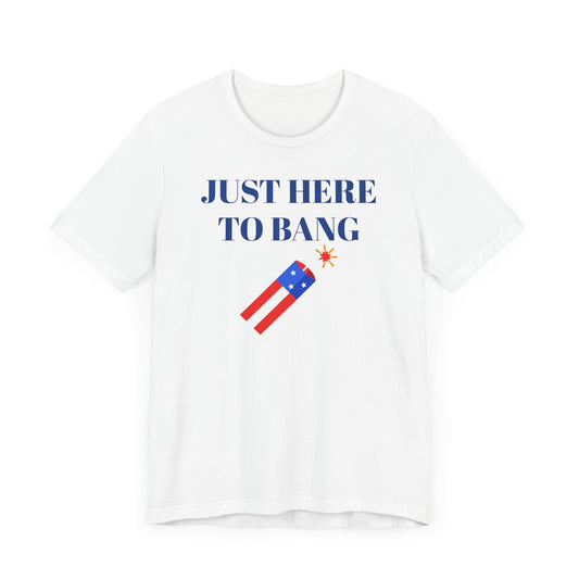 Just Here to Bang Short Sleeve Tee Shirt - A Hilarious Summer Fireworks Favorite