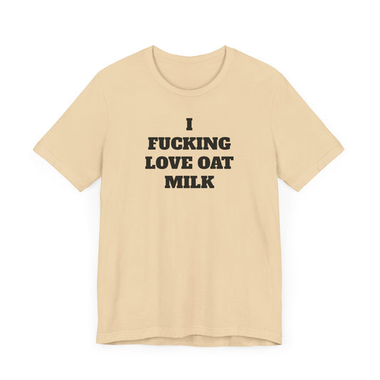 I Fucking Love Oat Milk Short Sleeve Tee Shirt - For the Ultimate Oat Milk Enthusiast